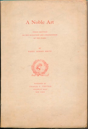 Item #13932 A Noble Art: Three Lectures on the Evolution and Construction of the Piano. Fanny...