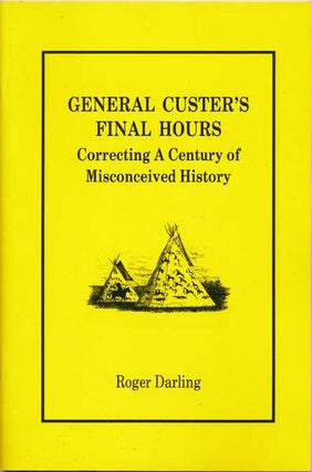 Item #27331 General Custer's Final Hours: Correcting a Century of Misconceived History. Roger...