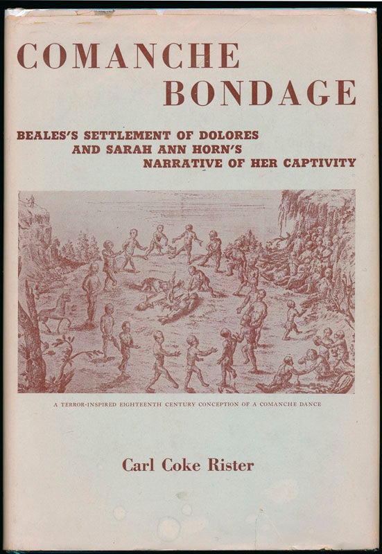 Item #44230 Comanche Bondage: Dr. John Charles Beales's settlement of La Villa de Dolores on Las Moras Creek in Southern Texas of the 1830's with an annotated reprint of Sarah Ann Horn's Narrative of her captivity among the Comanches her ransom by traders in New Mexico and return via the Santa Fe Trail. Carl Coke RISTER.