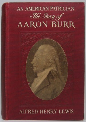 Item #46247 An American Patrician or the Story of Aaron Burr. Alfred Henry LEWIS