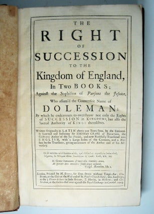 The Right of Succession to the Kingdom of England, in Two Books; Against the Sophisms of Parsons the Jesuite, Who assum'd the Counterfeit Name of Doleman; By which he endeavours to overthrow not only the Rights of Succession in Kingdoms, but also the Sacred Authority of Kings themselves....