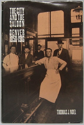 Item #49813 The City and the Saloon: Denver, 1858-1916. Thomas J. NOEL